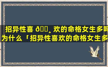 招异性喜 🕸 欢的命格女生多吗为什么「招异性喜欢的命格女生多吗知乎」